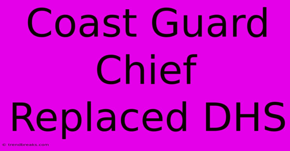 Coast Guard Chief Replaced DHS