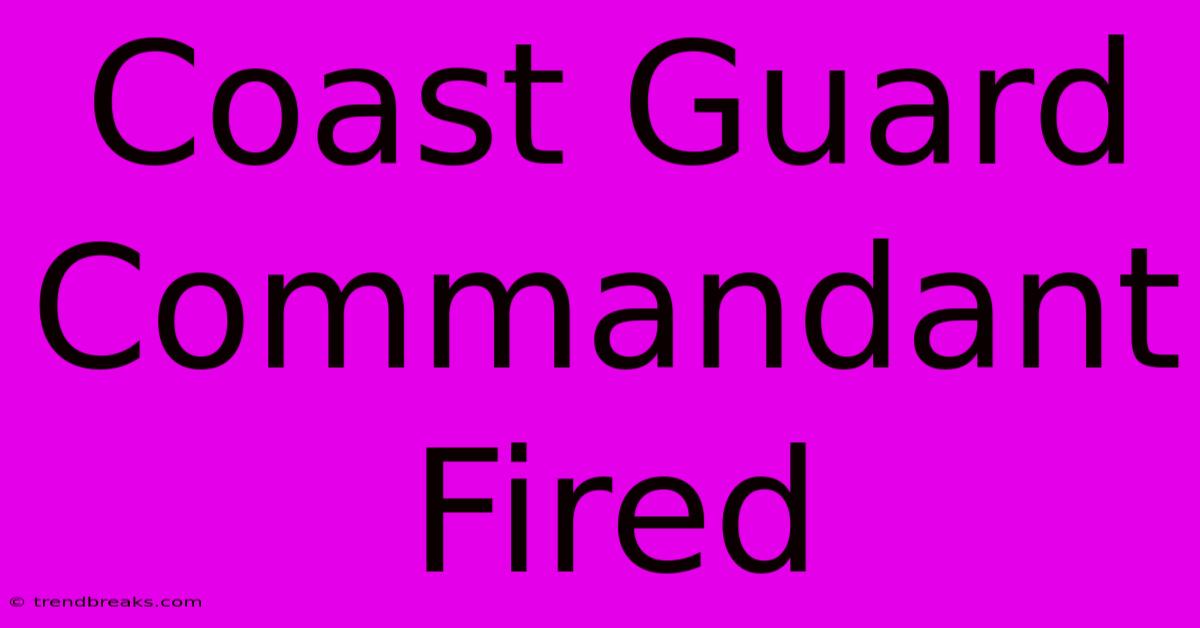 Coast Guard Commandant Fired