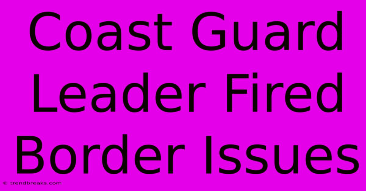 Coast Guard Leader Fired Border Issues