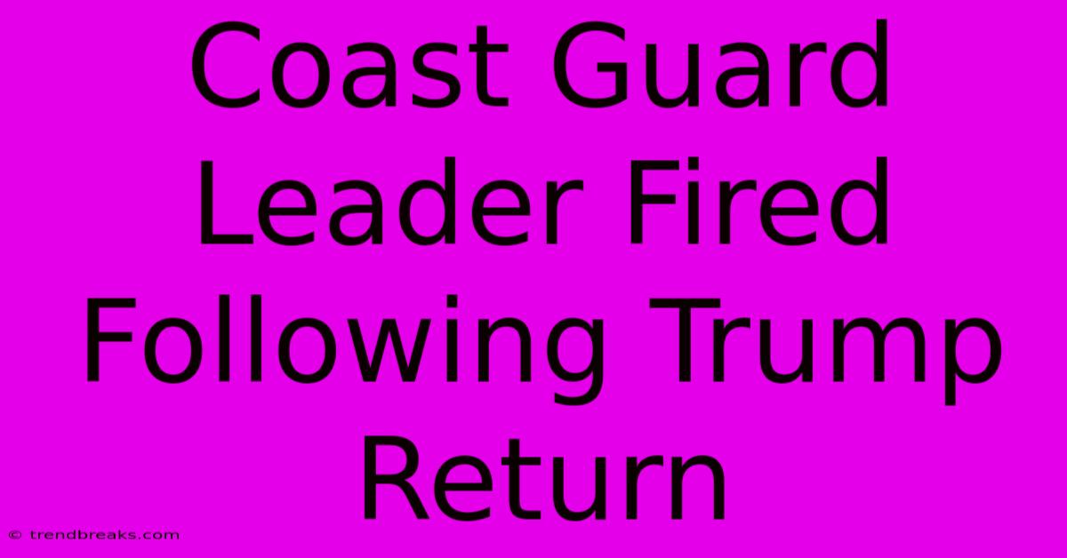 Coast Guard Leader Fired Following Trump Return