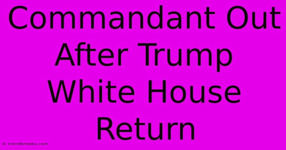 Commandant Out After Trump White House Return