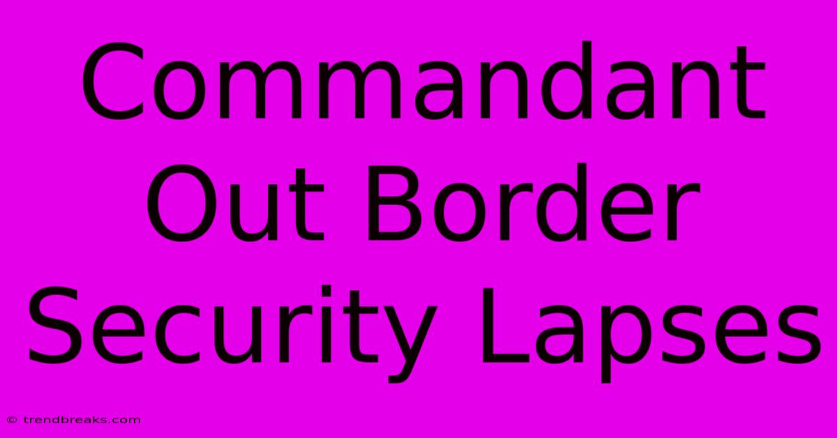 Commandant Out Border Security Lapses