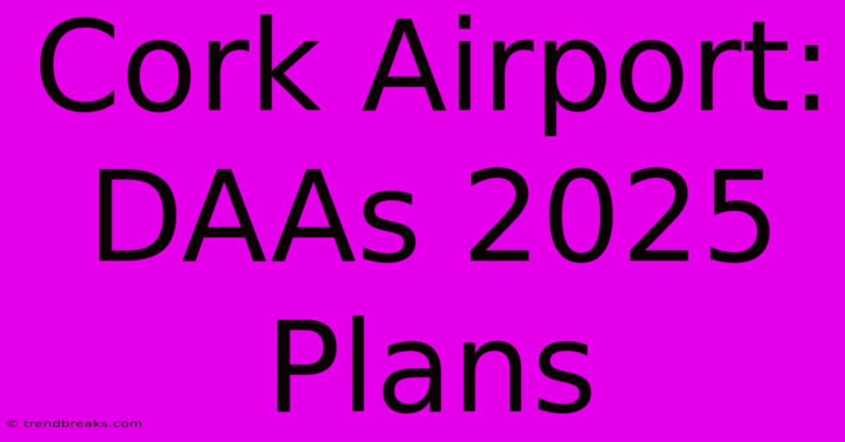 Cork Airport: DAAs 2025 Plans