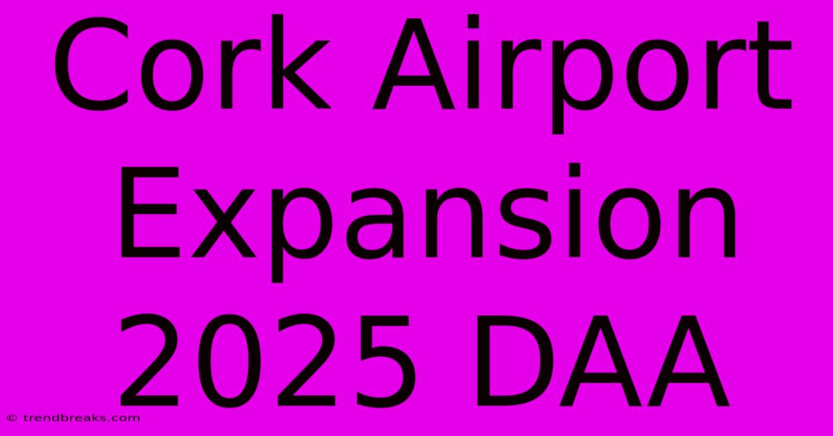 Cork Airport Expansion 2025 DAA