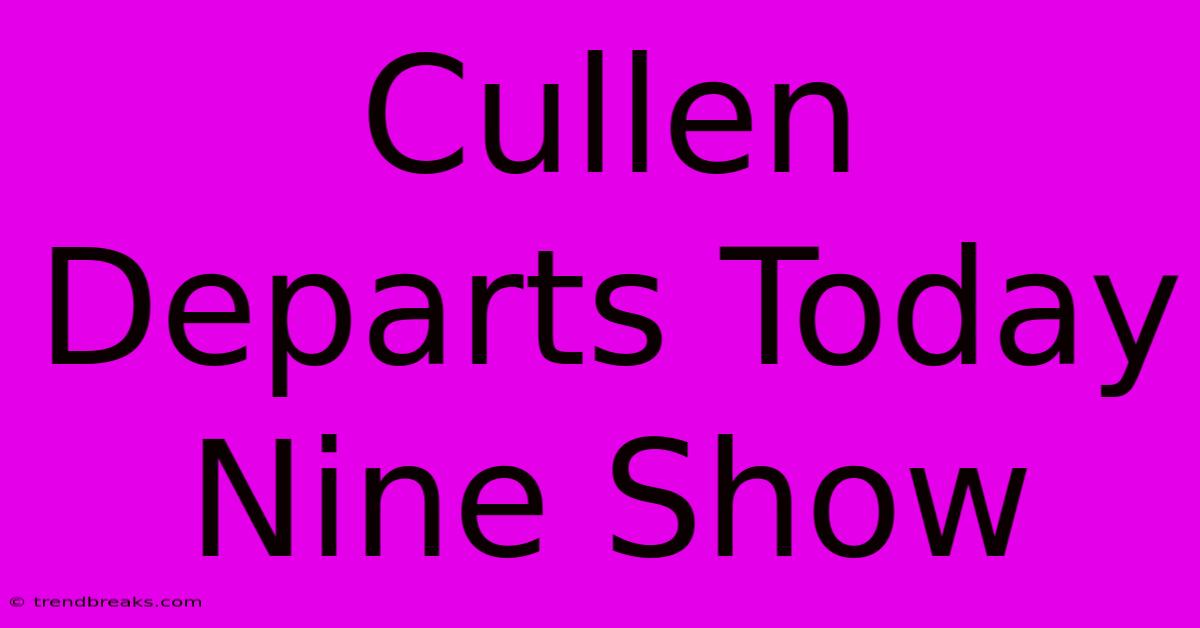 Cullen Departs Today Nine Show