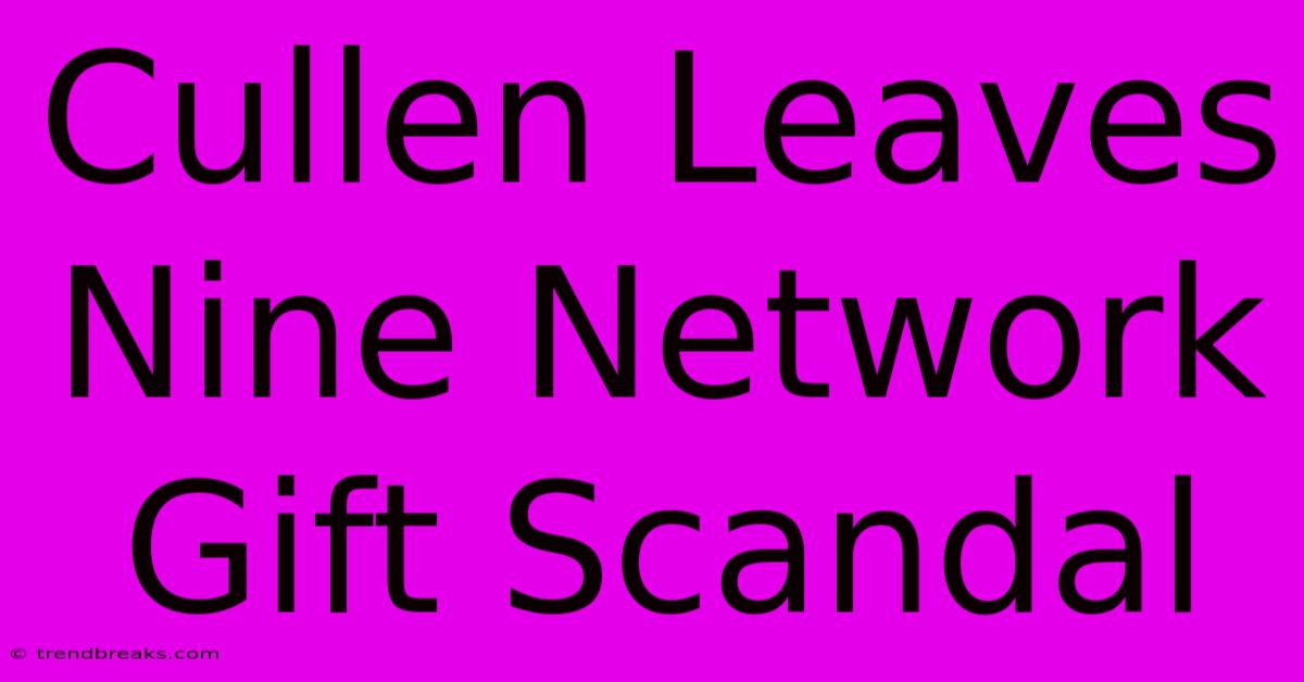 Cullen Leaves Nine Network Gift Scandal