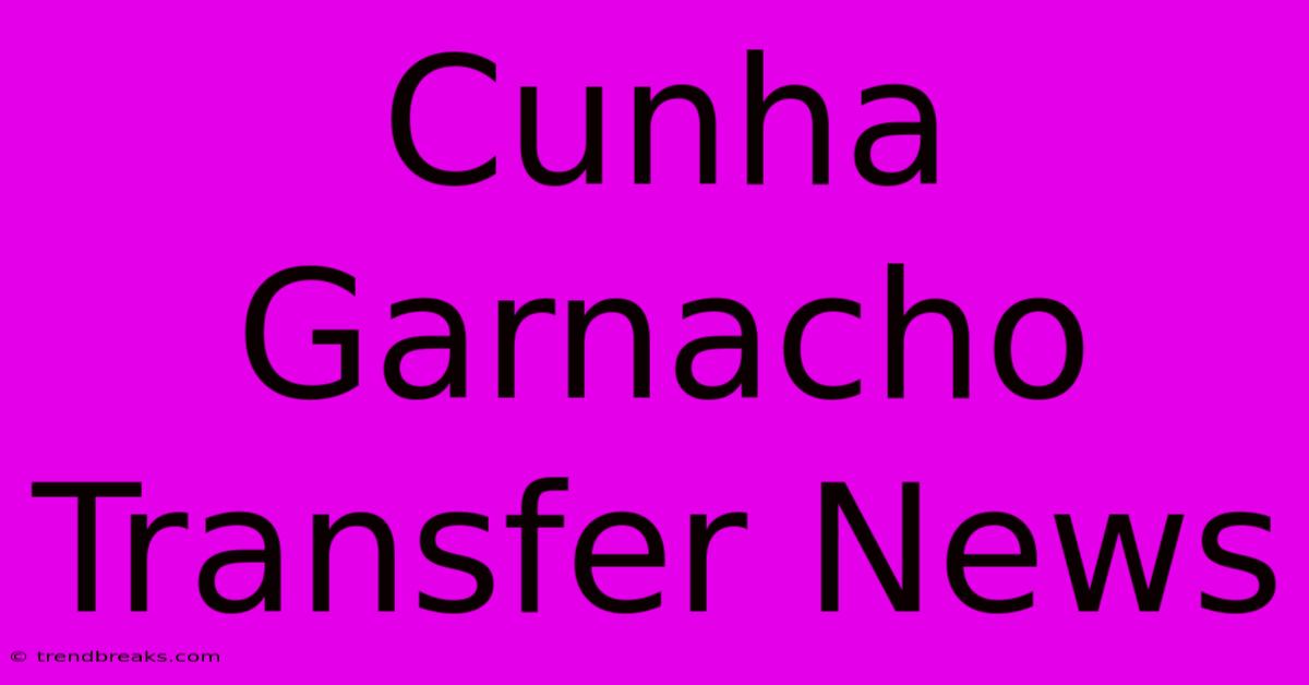 Cunha Garnacho Transfer News