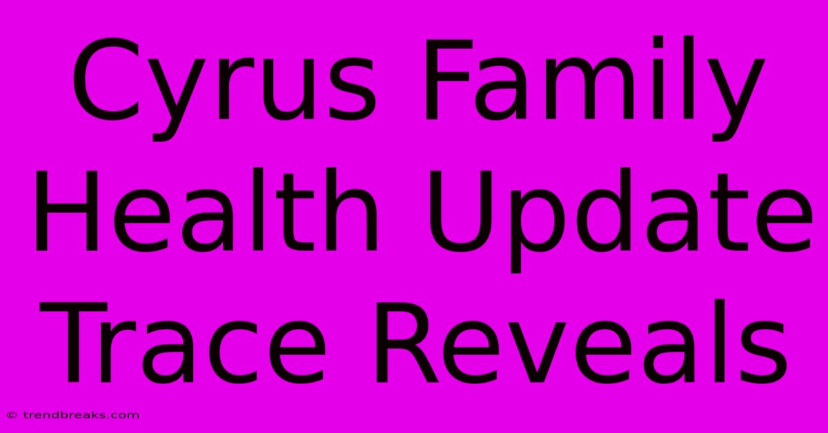 Cyrus Family Health Update Trace Reveals