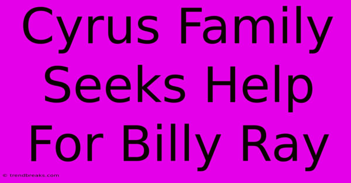 Cyrus Family Seeks Help For Billy Ray