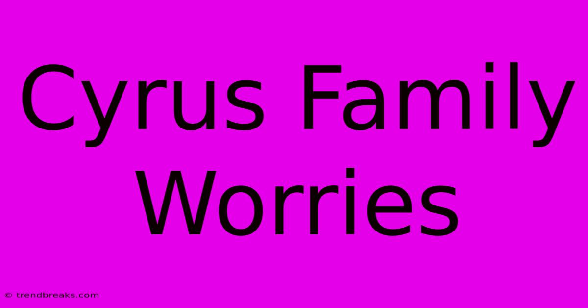 Cyrus Family Worries