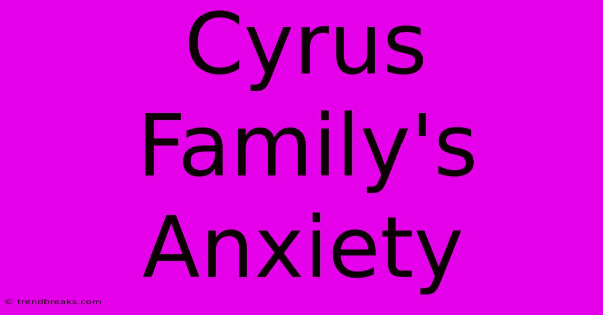 Cyrus Family's Anxiety