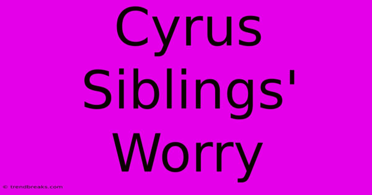 Cyrus Siblings' Worry