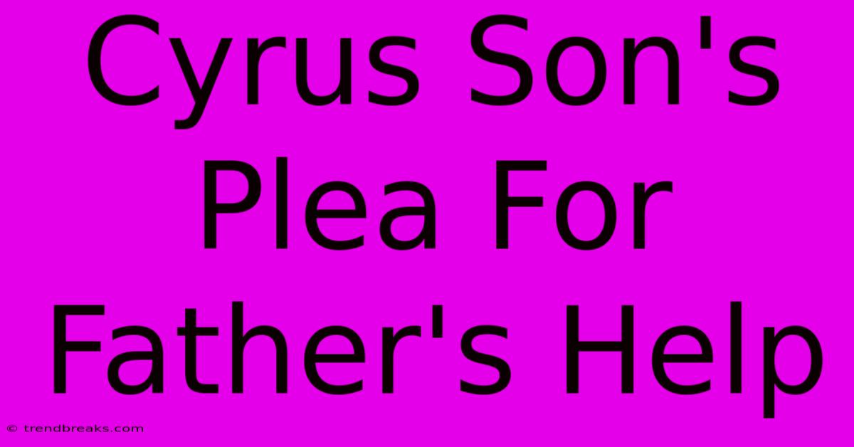 Cyrus Son's Plea For Father's Help