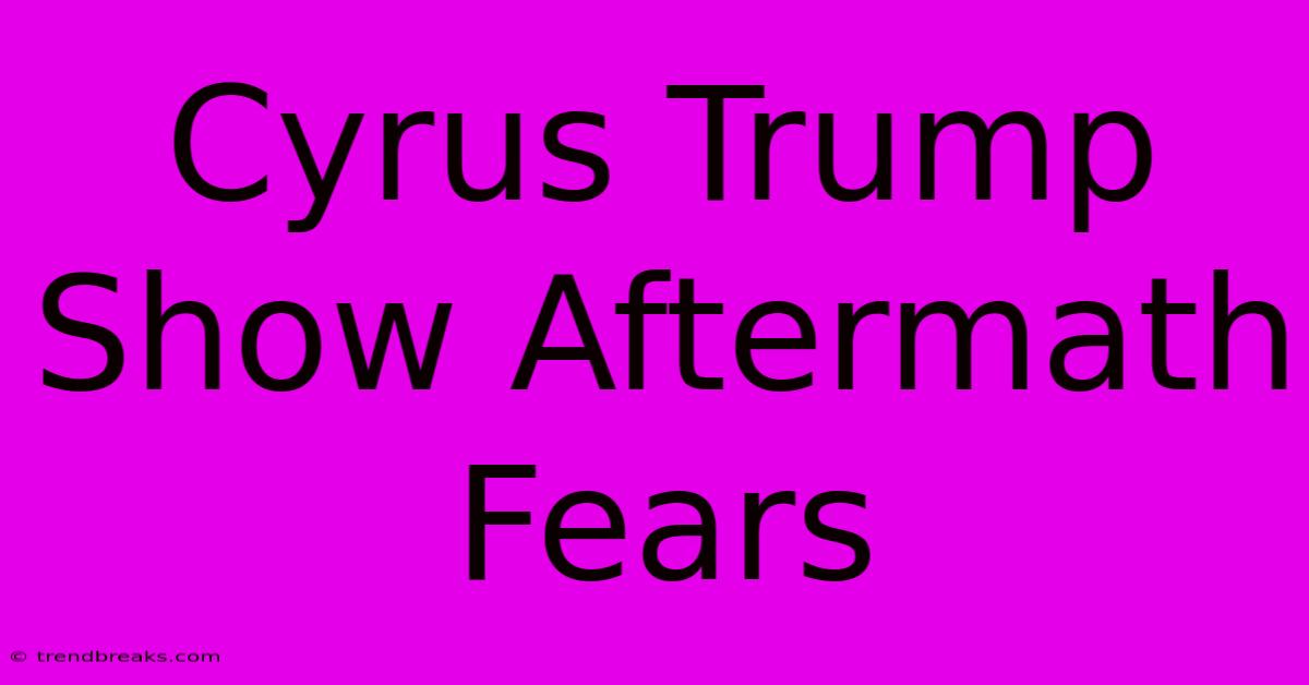 Cyrus Trump Show Aftermath Fears 