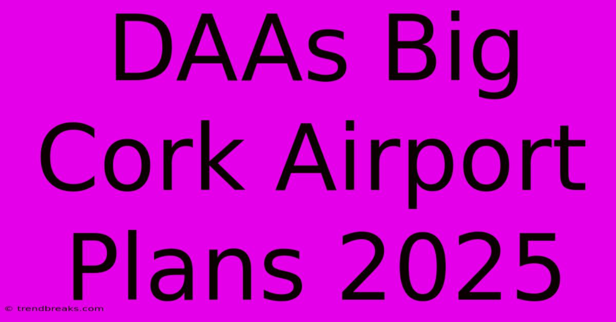 DAAs Big Cork Airport Plans 2025