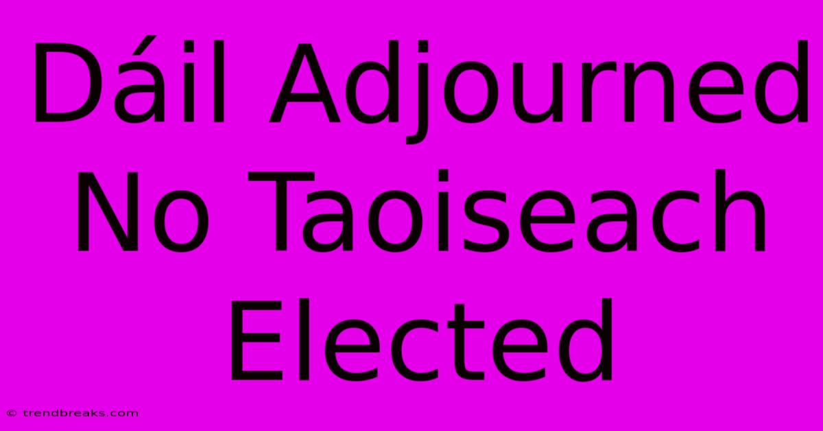 Dáil Adjourned No Taoiseach Elected