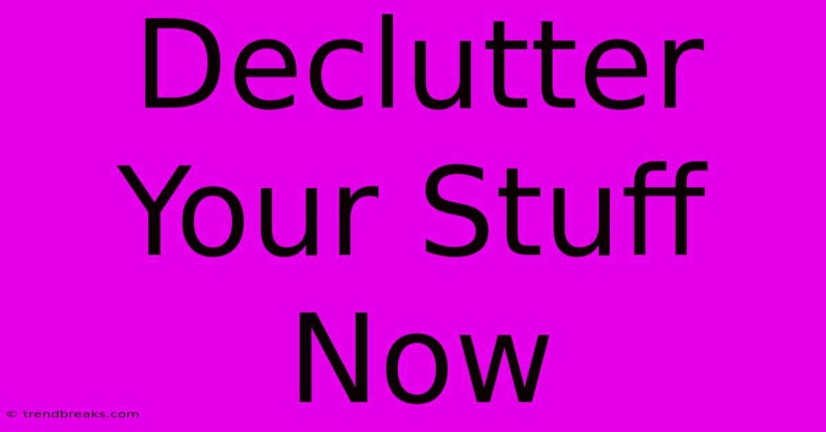 Declutter Your Stuff Now