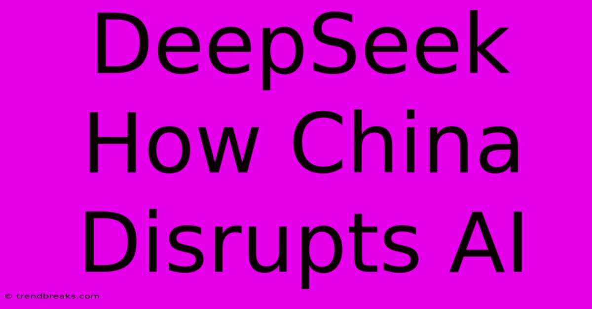 DeepSeek How China Disrupts AI