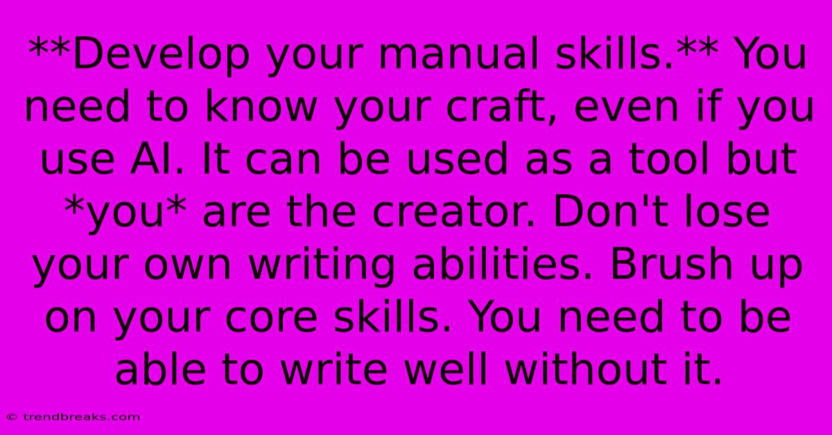 **Develop Your Manual Skills.** You Need To Know Your Craft, Even If You Use AI. It Can Be Used As A Tool But *you* Are The Creator. Don't Lose Your Own Writing Abilities. Brush Up On Your Core Skills. You Need To Be Able To Write Well Without It.