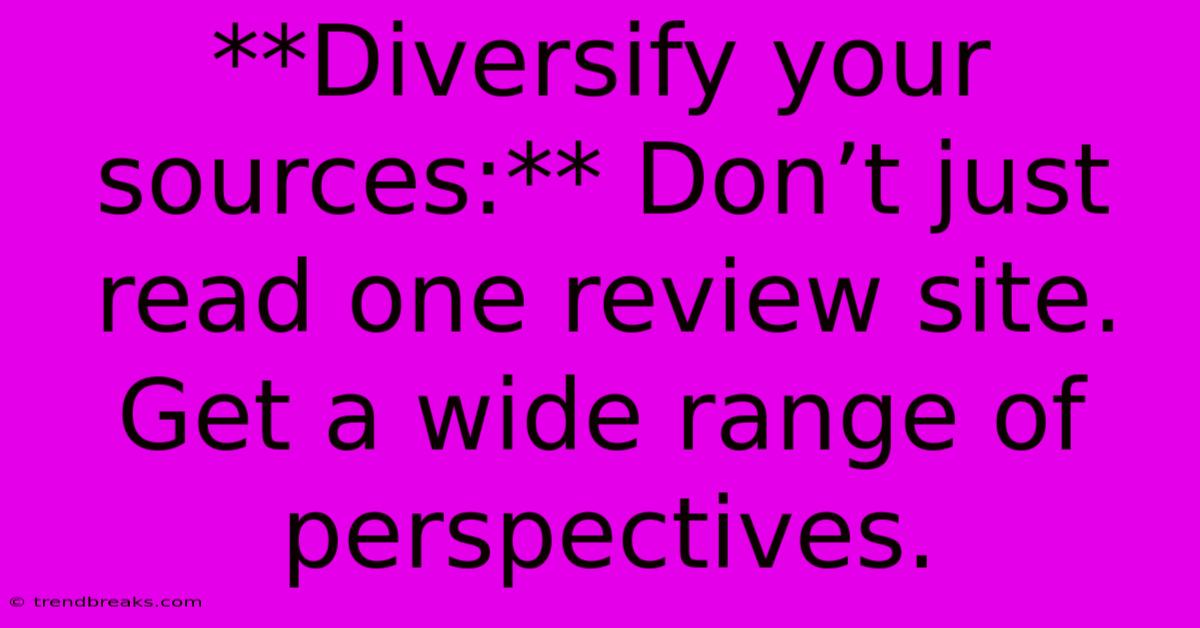 **Diversify Your Sources:** Don’t Just Read One Review Site. Get A Wide Range Of Perspectives.