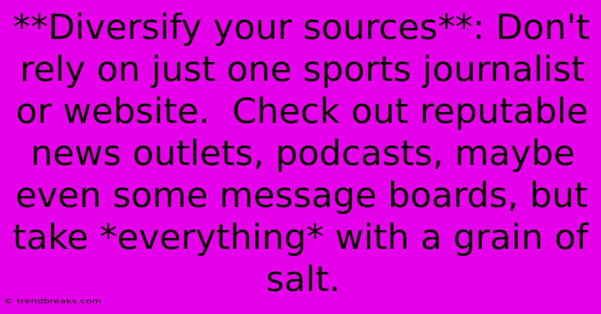 **Diversify Your Sources**: Don't Rely On Just One Sports Journalist Or Website.  Check Out Reputable News Outlets, Podcasts, Maybe Even Some Message Boards, But Take *everything* With A Grain Of Salt.