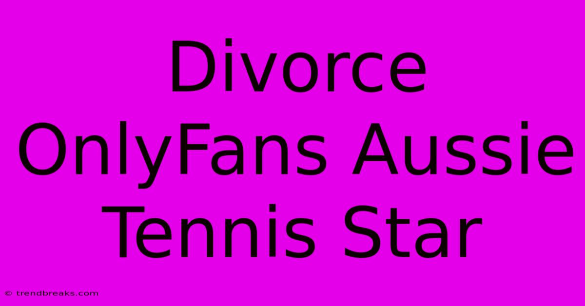 Divorce OnlyFans Aussie Tennis Star