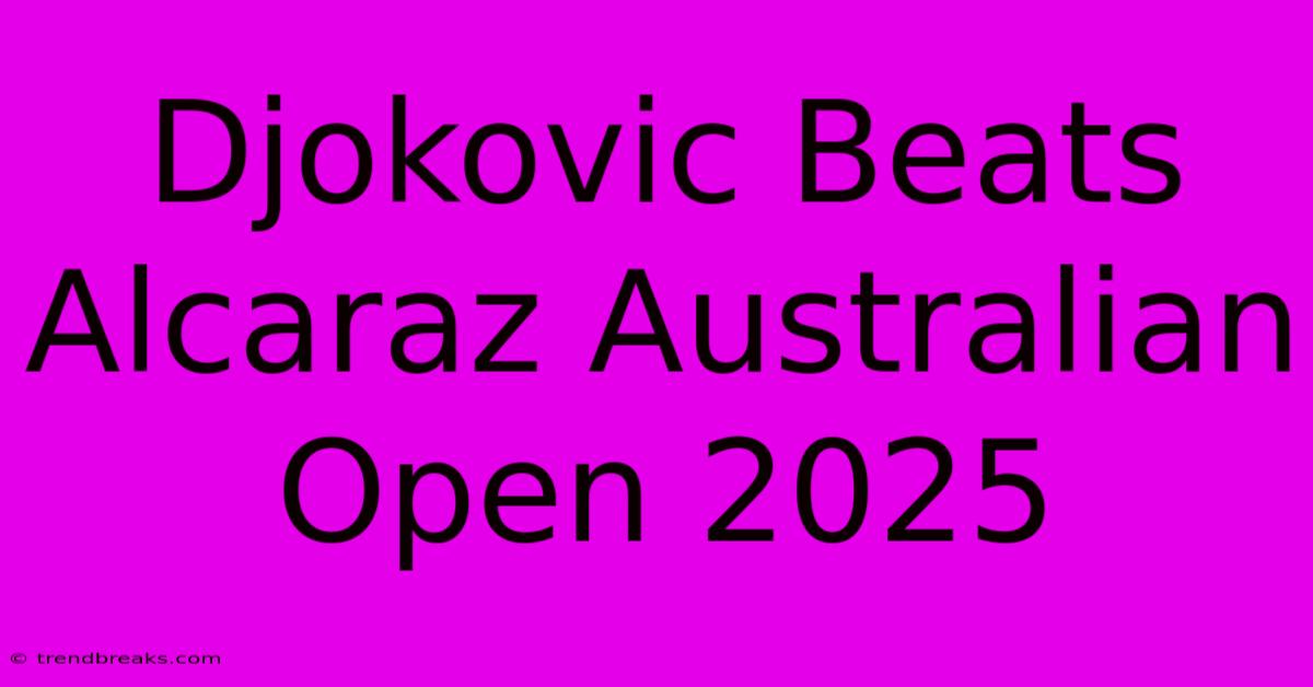 Djokovic Beats Alcaraz Australian Open 2025