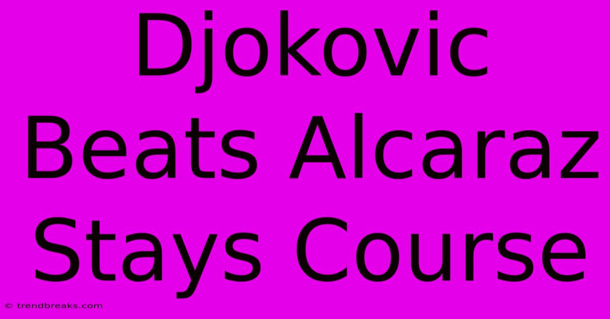 Djokovic Beats Alcaraz Stays Course