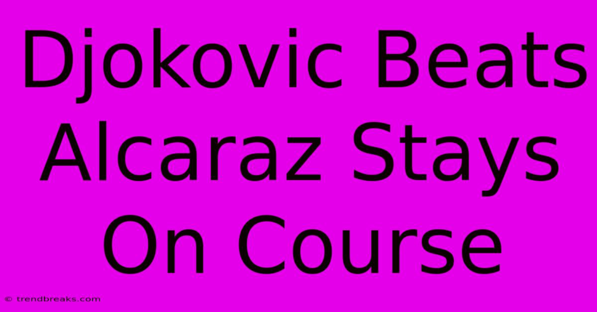 Djokovic Beats Alcaraz Stays On Course