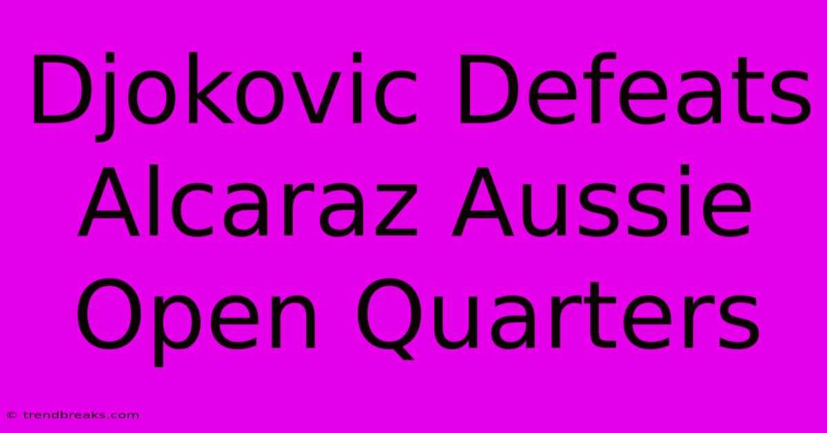 Djokovic Defeats Alcaraz Aussie Open Quarters