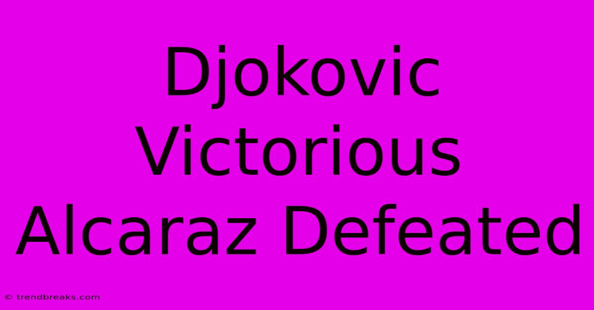 Djokovic Victorious Alcaraz Defeated