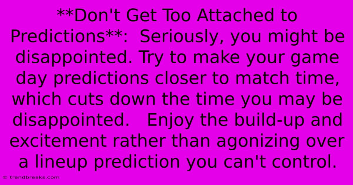 **Don't Get Too Attached To Predictions**:  Seriously, You Might Be Disappointed. Try To Make Your Game Day Predictions Closer To Match Time, Which Cuts Down The Time You May Be Disappointed.   Enjoy The Build-up And Excitement Rather Than Agonizing Over A Lineup Prediction You Can't Control.