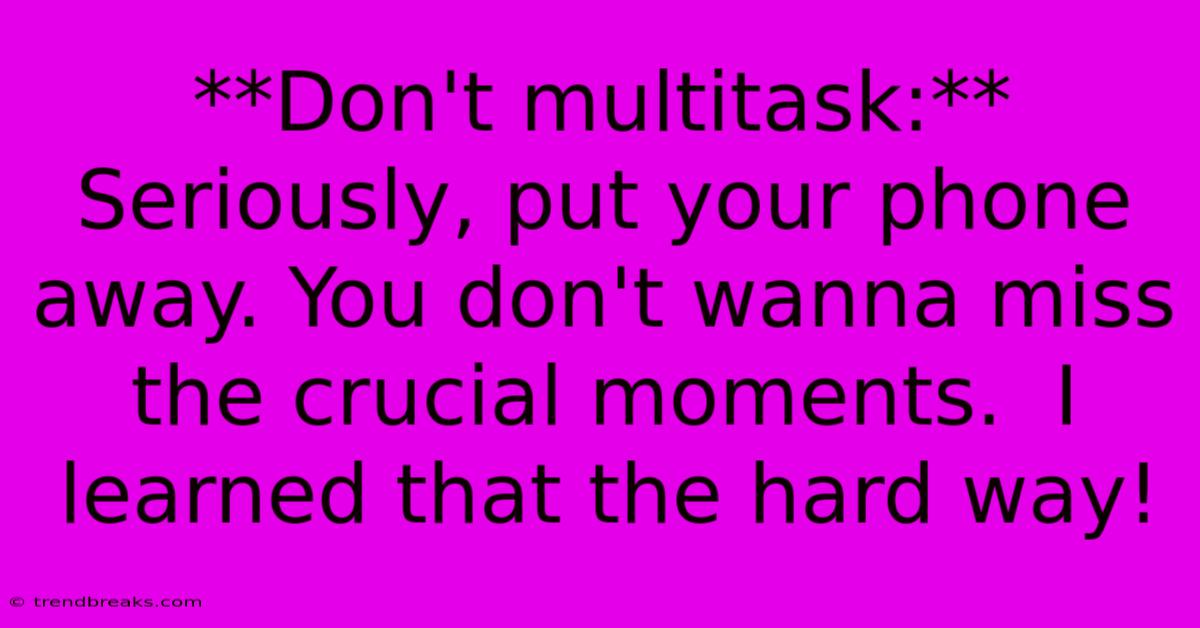 **Don't Multitask:**  Seriously, Put Your Phone Away. You Don't Wanna Miss The Crucial Moments.  I Learned That The Hard Way!