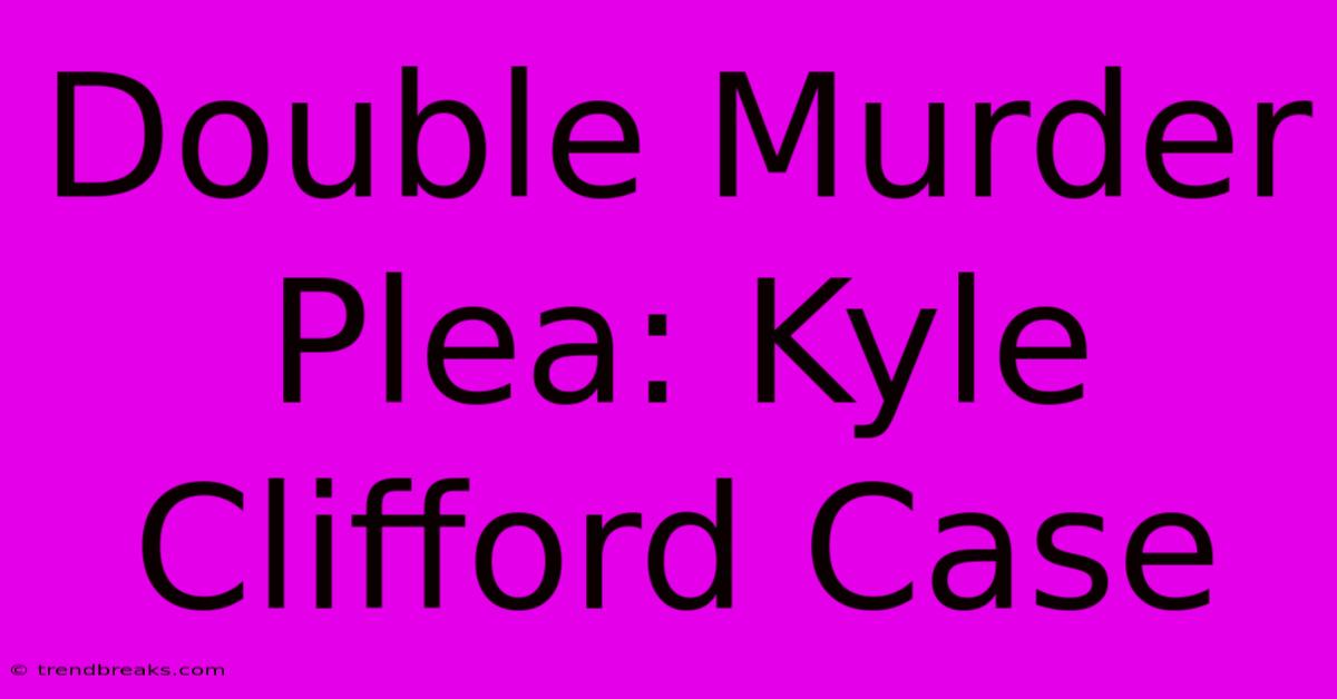 Double Murder Plea: Kyle Clifford Case