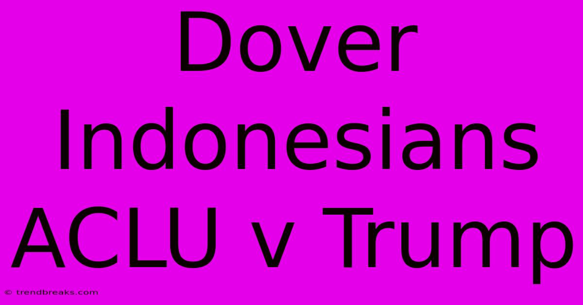 Dover Indonesians ACLU V Trump