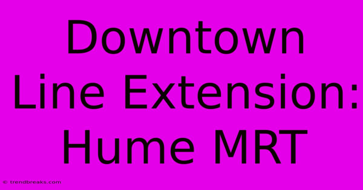 Downtown Line Extension: Hume MRT