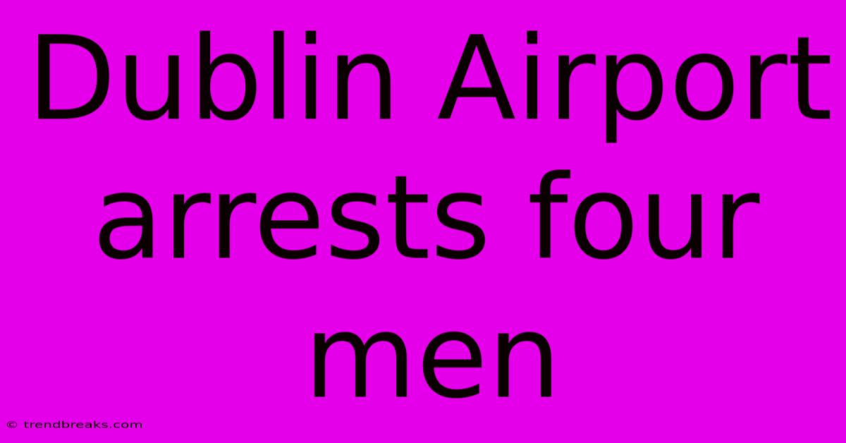 Dublin Airport Arrests Four Men