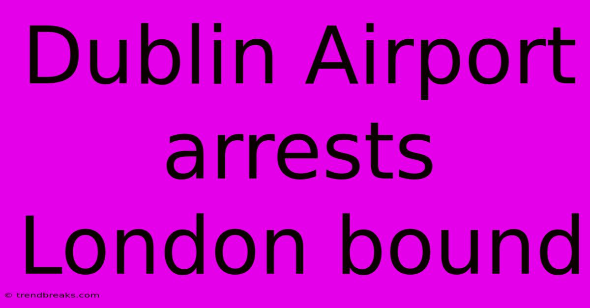 Dublin Airport Arrests London Bound