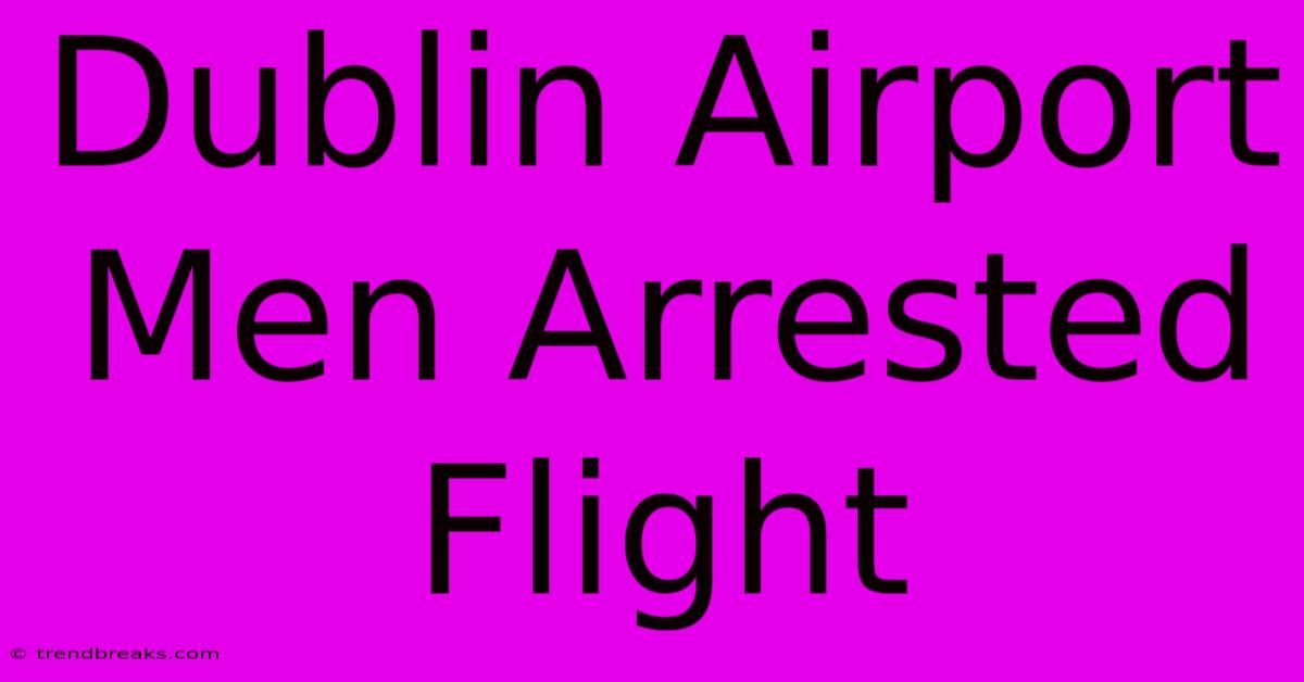 Dublin Airport Men Arrested Flight