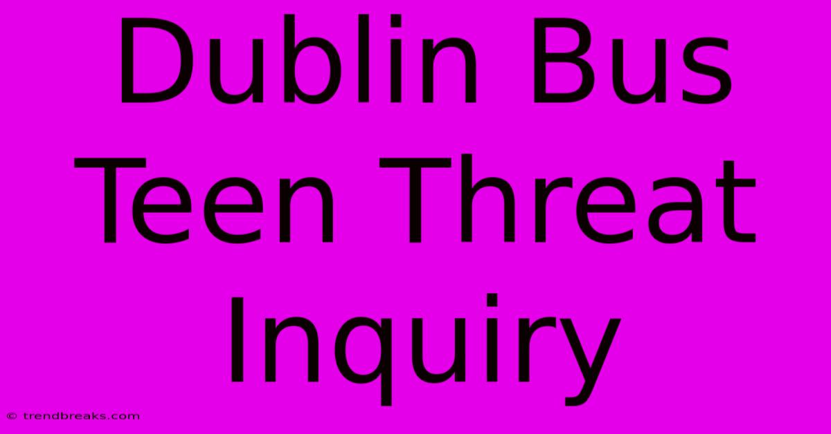 Dublin Bus Teen Threat Inquiry 