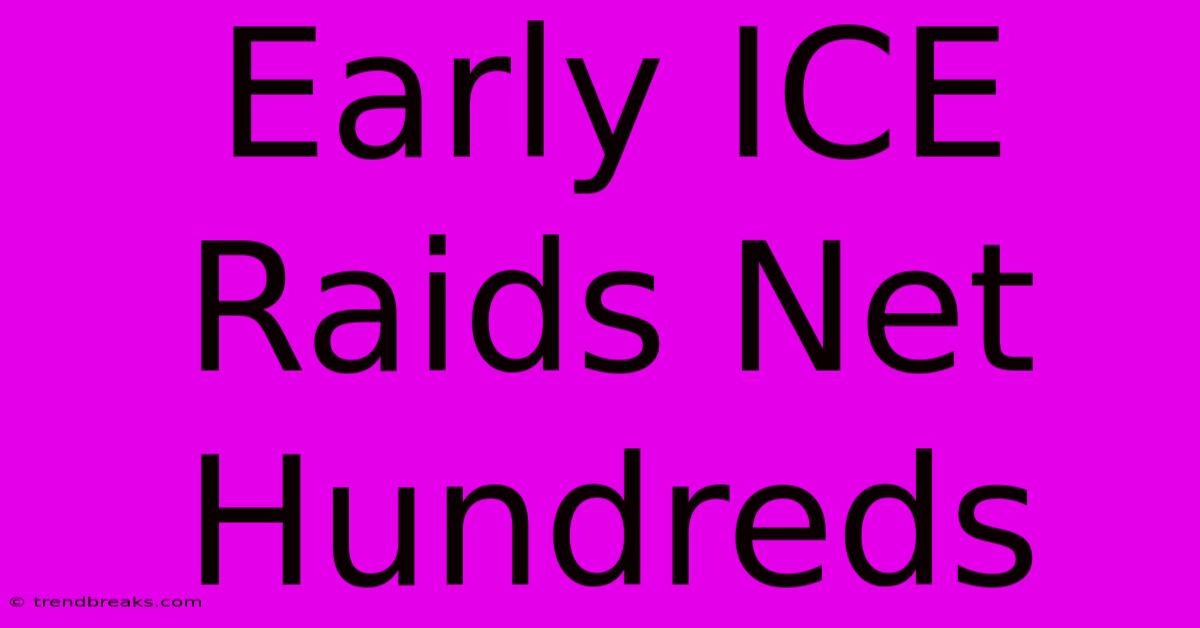 Early ICE Raids Net Hundreds