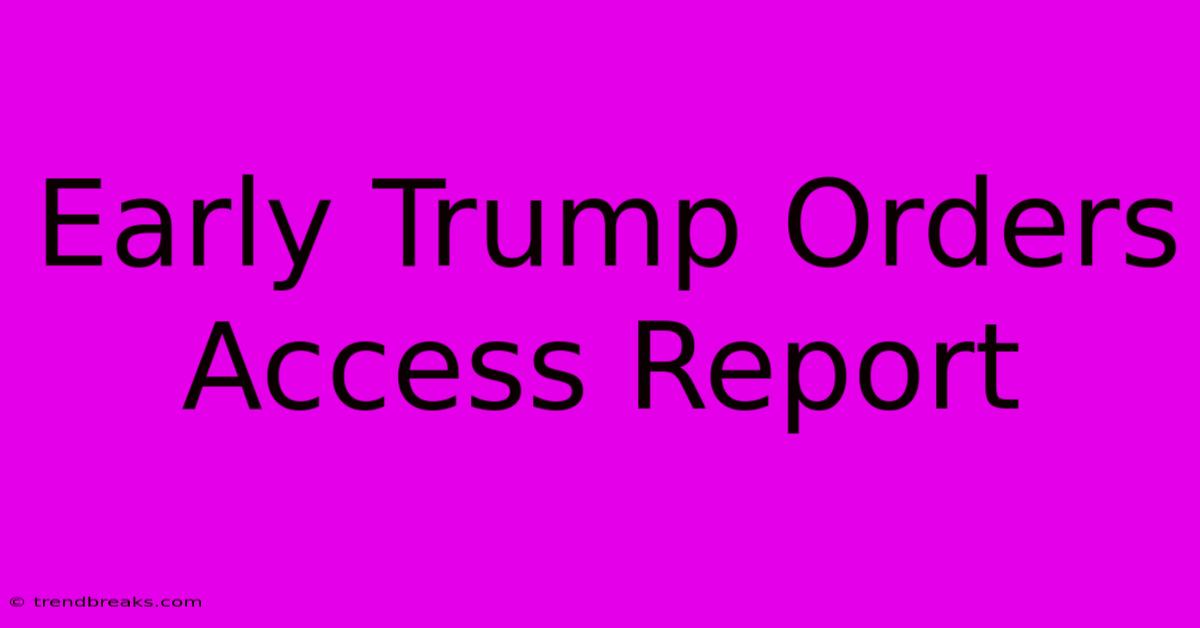 Early Trump Orders Access Report