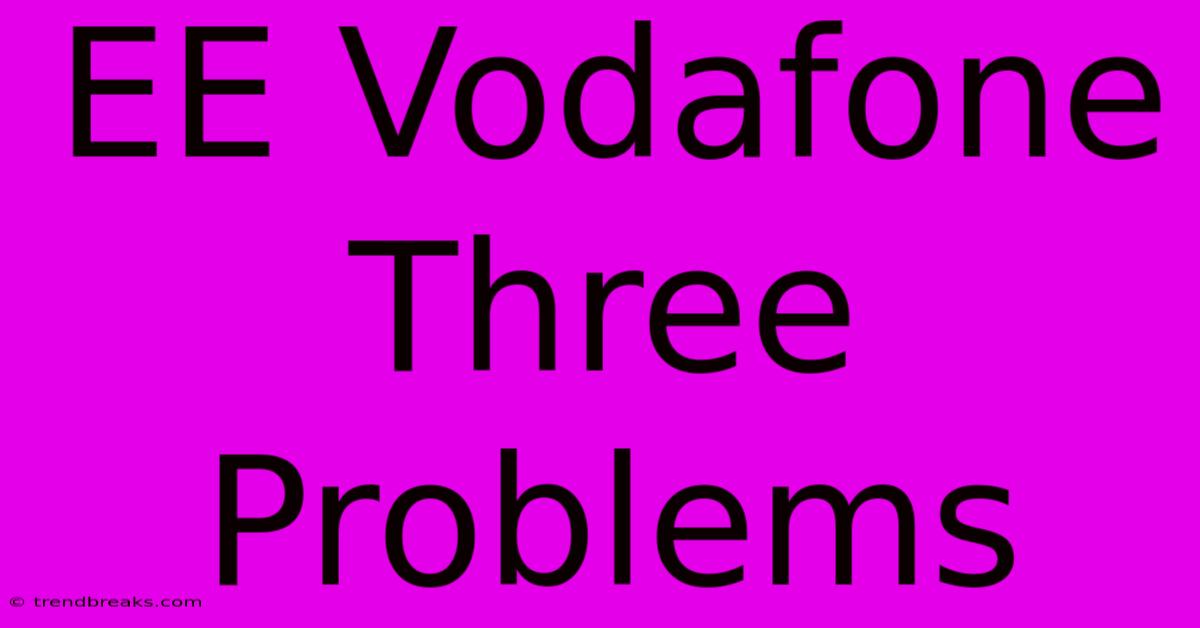 EE Vodafone Three Problems