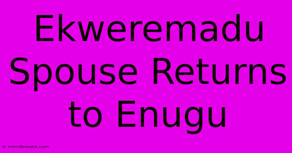 Ekweremadu Spouse Returns To Enugu