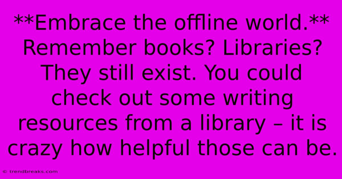 **Embrace The Offline World.** Remember Books? Libraries?  They Still Exist. You Could Check Out Some Writing Resources From A Library – It Is Crazy How Helpful Those Can Be.