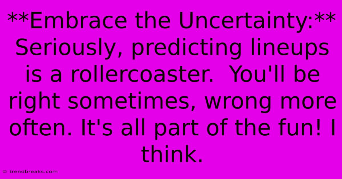 **Embrace The Uncertainty:** Seriously, Predicting Lineups Is A Rollercoaster.  You'll Be Right Sometimes, Wrong More Often. It's All Part Of The Fun! I Think.