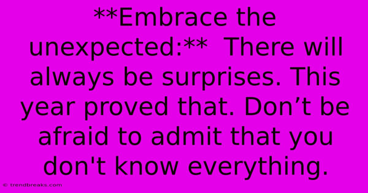 **Embrace The Unexpected:**  There Will Always Be Surprises. This Year Proved That. Don’t Be Afraid To Admit That You Don't Know Everything.