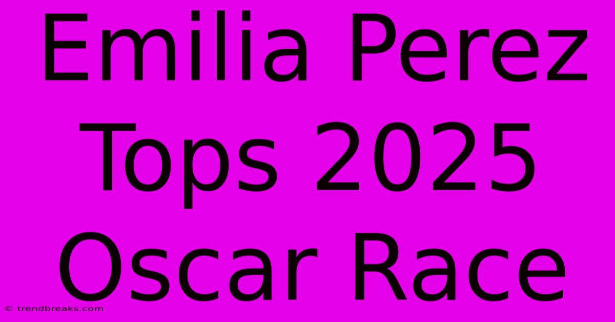 Emilia Perez Tops 2025 Oscar Race