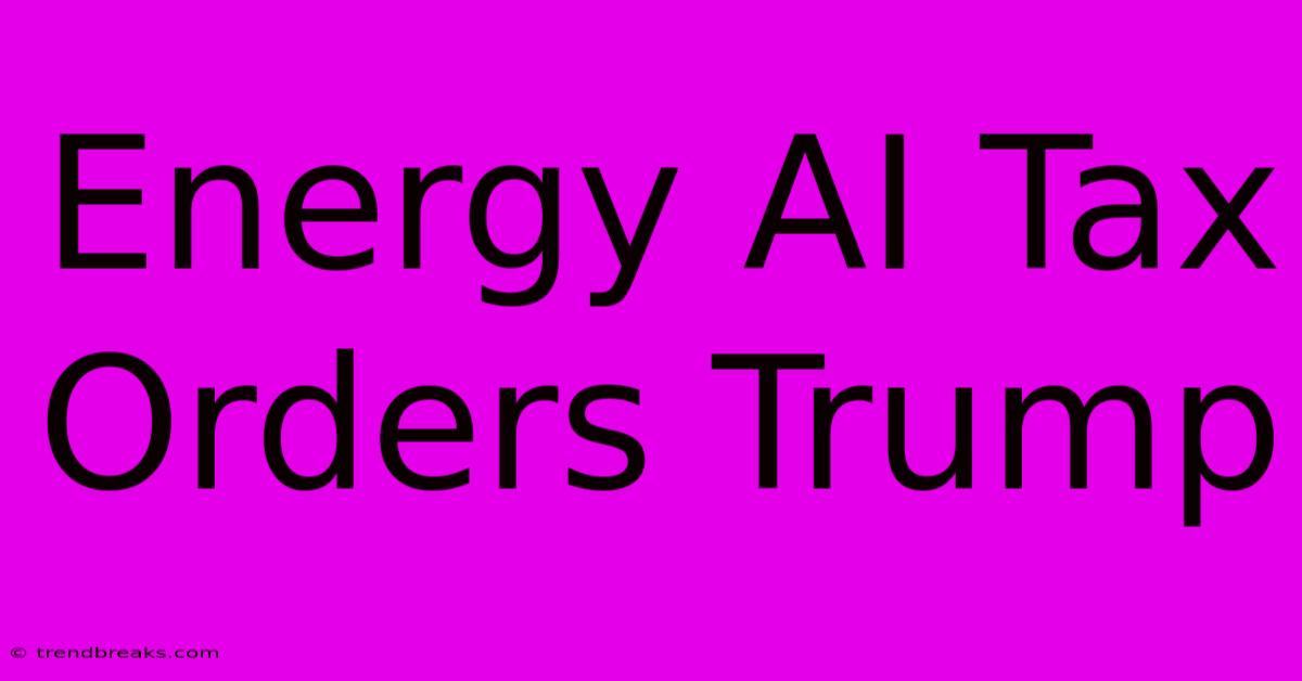 Energy AI Tax Orders Trump