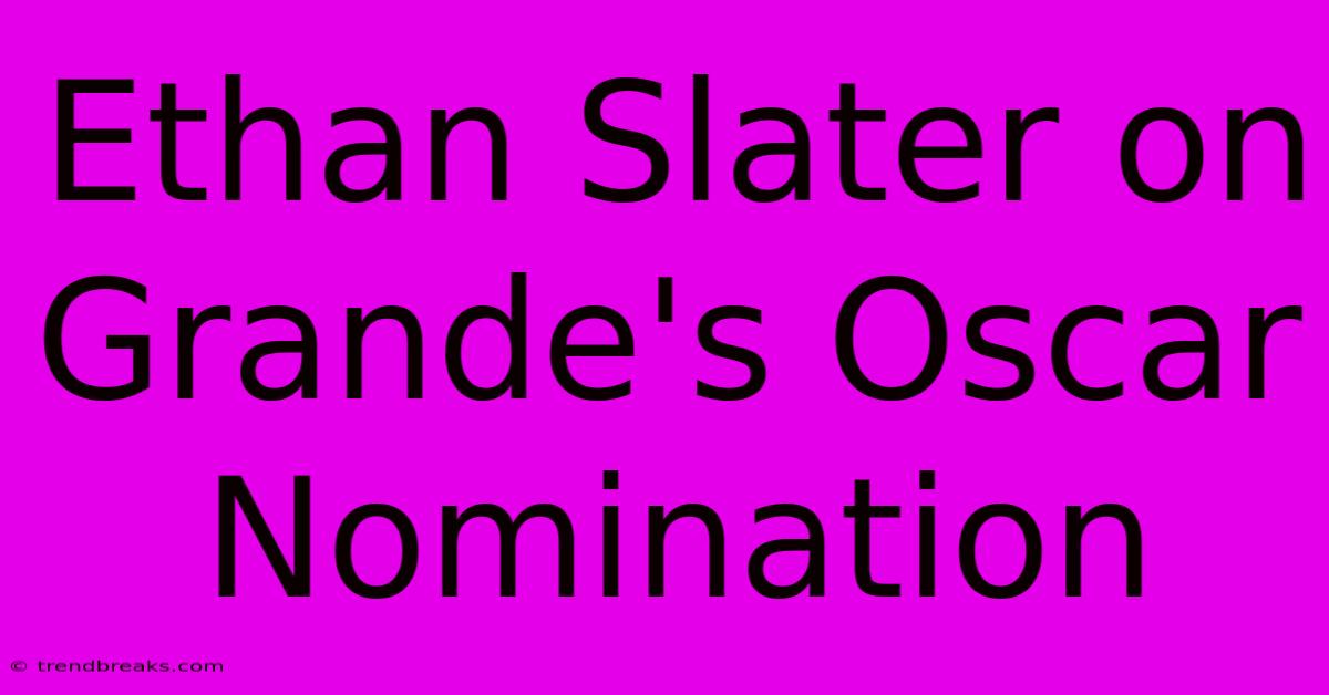 Ethan Slater On Grande's Oscar Nomination